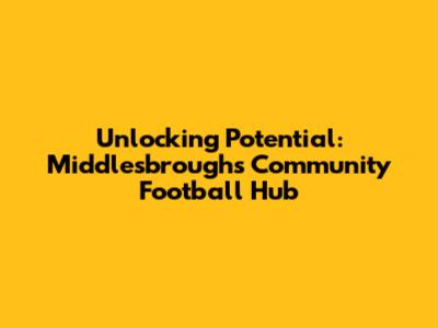 Unlocking Potential: Middlesbrough's Community Football Hub