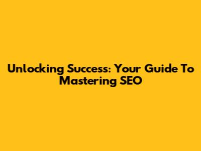 Unlocking Success: Your Guide To Mastering SEO