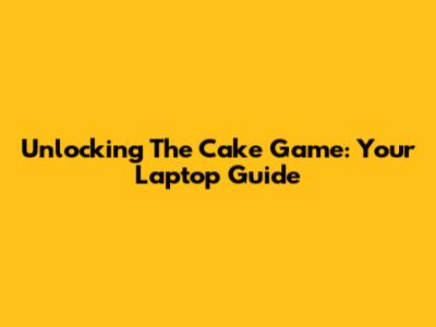 Unlocking The Cake Game: Your Laptop Guide