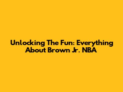Unlocking The Fun: Everything About Brown Jr. NBA