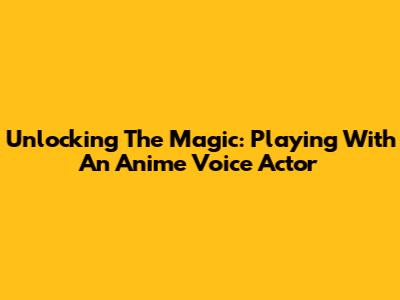 Unlocking The Magic: Playing With An Anime Voice Actor