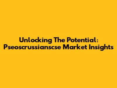 Unlocking The Potential: Pseoscrussianscse Market Insights