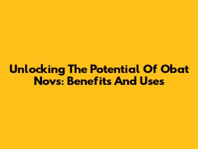 Unlocking The Potential Of Obat Novs: Benefits And Uses