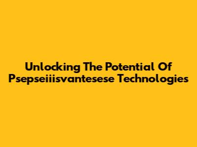 Unlocking The Potential Of Psepseiiisvantesese Technologies