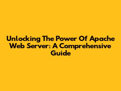 Unlocking The Power Of Apache Web Server: A Comprehensive Guide