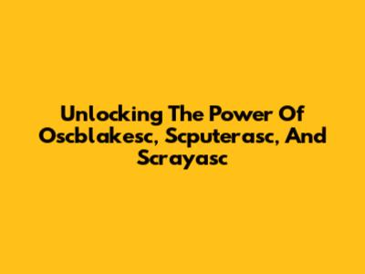 Unlocking The Power Of Oscblakesc, Scputerasc, And Scrayasc