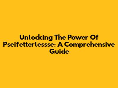Unlocking The Power Of Pseifetterlessse: A Comprehensive Guide