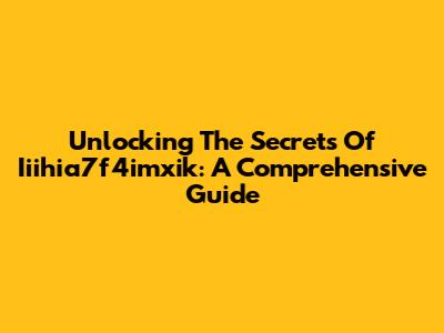 Unlocking The Secrets Of Iiihia7f4imxik: A Comprehensive Guide