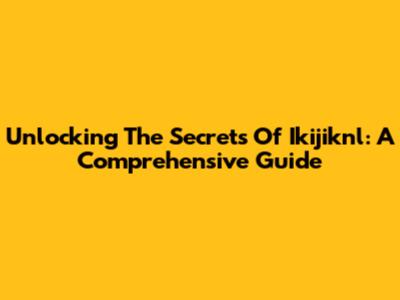 Unlocking The Secrets Of Ikijiknl: A Comprehensive Guide