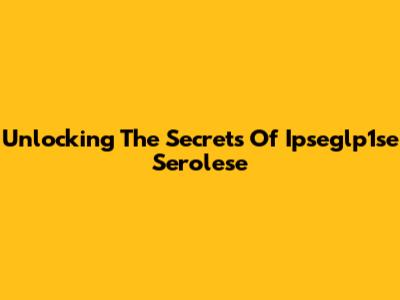 Unlocking The Secrets Of Ipseglp1se Serolese
