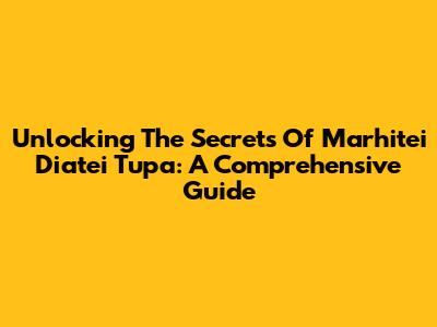 Unlocking The Secrets Of Marhitei Diatei Tupa: A Comprehensive Guide