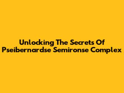 Unlocking The Secrets Of Pseibernardse Semironse Complex