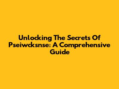 Unlocking The Secrets Of Pseiwcksnse: A Comprehensive Guide