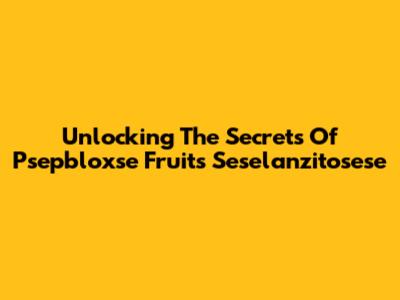 Unlocking The Secrets Of Psepbloxse Fruits Seselanzitosese