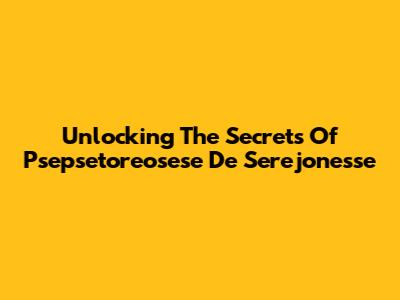 Unlocking The Secrets Of Psepsetoreosese De Serejonesse