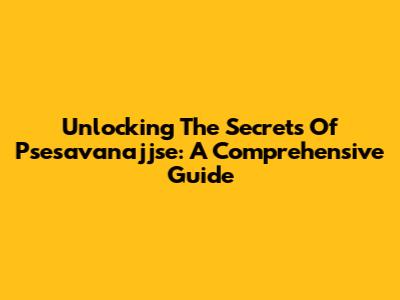 Unlocking The Secrets Of Psesavanajjse: A Comprehensive Guide