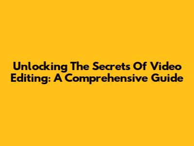 Unlocking The Secrets Of Video Editing: A Comprehensive Guide