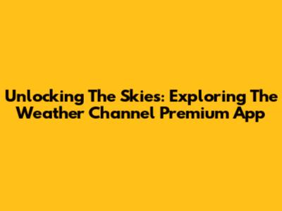 Unlocking The Skies: Exploring The Weather Channel Premium App