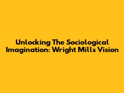 Unlocking The Sociological Imagination: Wright Mills' Vision