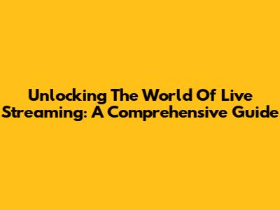 Unlocking The World Of Live Streaming: A Comprehensive Guide