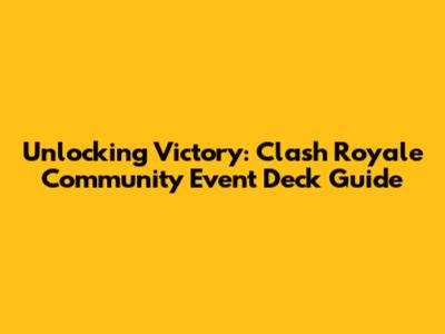 Unlocking Victory: Clash Royale Community Event Deck Guide