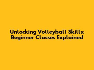 Unlocking Volleyball Skills: Beginner Classes Explained