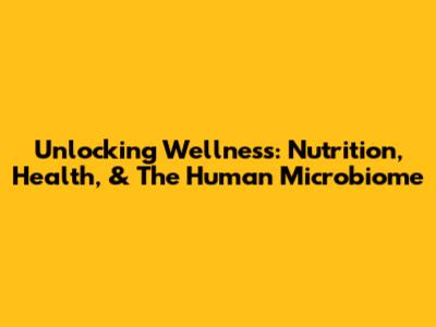 Unlocking Wellness: Nutrition, Health, & The Human Microbiome