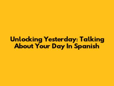 Unlocking Yesterday: Talking About Your Day In Spanish