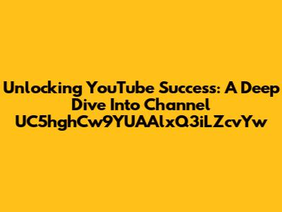 Unlocking YouTube Success: A Deep Dive Into Channel UC5hghCw9YUAAlxQ3iLZcvYw