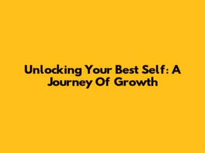 Unlocking Your Best Self: A Journey Of Growth