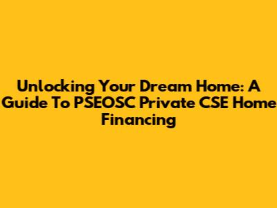 Unlocking Your Dream Home: A Guide To PSEOSC Private CSE Home Financing