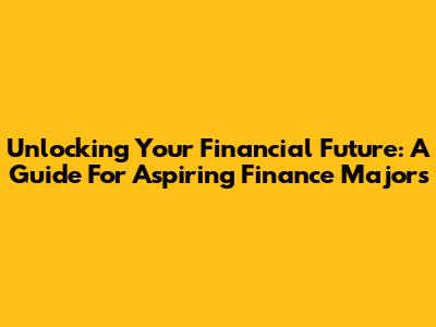 Unlocking Your Financial Future: A Guide For Aspiring Finance Majors