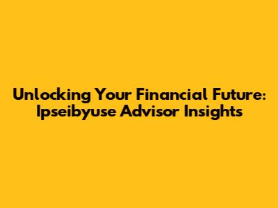 Unlocking Your Financial Future: Ipseibyuse Advisor Insights