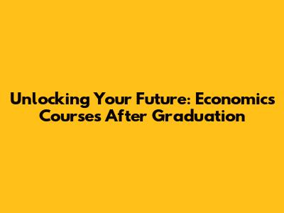 Unlocking Your Future: Economics Courses After Graduation