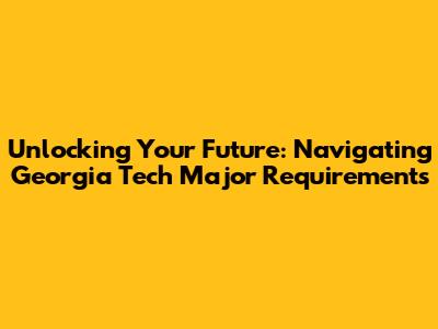 Unlocking Your Future: Navigating Georgia Tech Major Requirements