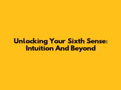 Unlocking Your Sixth Sense: Intuition And Beyond
