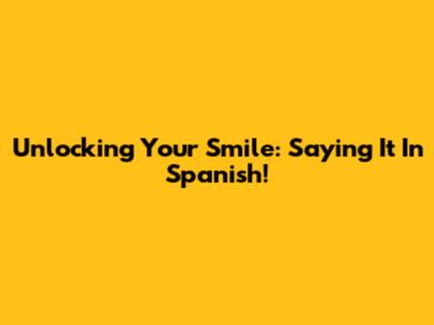 Unlocking Your Smile: Saying It In Spanish!