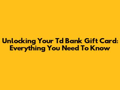 Unlocking Your Td Bank Gift Card: Everything You Need To Know