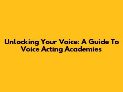 Unlocking Your Voice: A Guide To Voice Acting Academies