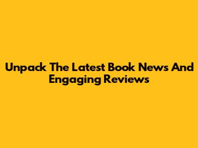 Unpack The Latest Book News And Engaging Reviews