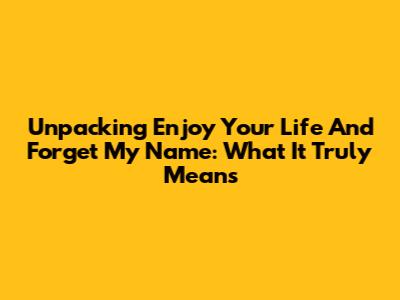 Unpacking 'Enjoy Your Life And Forget My Name': What It Truly Means