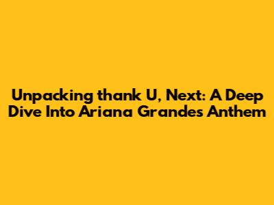 Unpacking 'thank U, Next': A Deep Dive Into Ariana Grande's Anthem