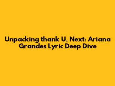 Unpacking 'thank U, Next': Ariana Grande's Lyric Deep Dive