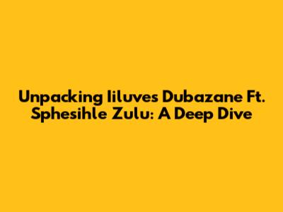 Unpacking Iiluve's 'Dubazane' Ft. Sphesihle Zulu: A Deep Dive