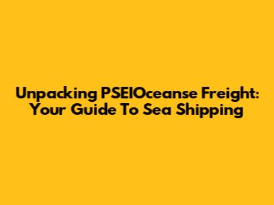 Unpacking PSEIOceanse Freight: Your Guide To Sea Shipping