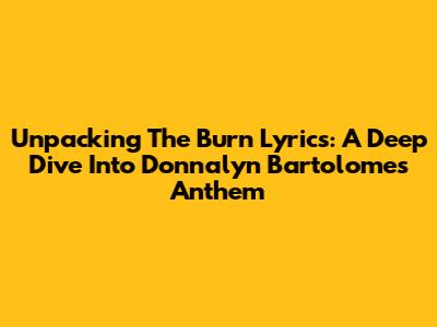 Unpacking The 'Burn' Lyrics: A Deep Dive Into Donnalyn Bartolome's Anthem