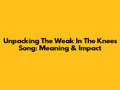 Unpacking The 'Weak In The Knees' Song: Meaning & Impact