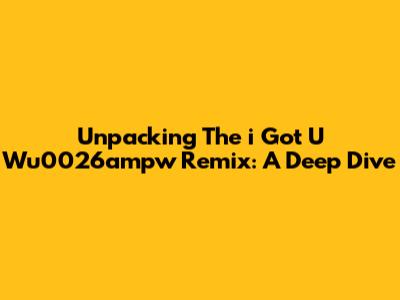 Unpacking The 'i Got U' Wu0026ampw Remix: A Deep Dive