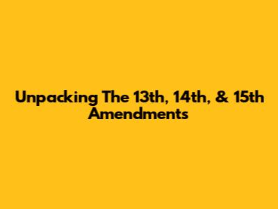 Unpacking The 13th, 14th, & 15th Amendments