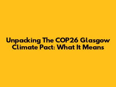 Unpacking The COP26 Glasgow Climate Pact: What It Means